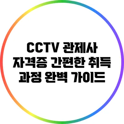 CCTV 관제사 자격증 간편한 취득 과정 완벽 가이드