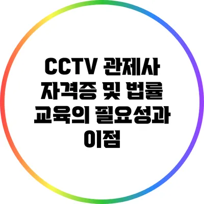 CCTV 관제사 자격증 및 법률 교육의 필요성과 이점