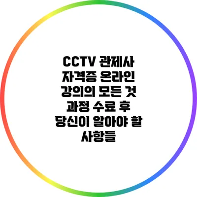 CCTV 관제사 자격증 온라인 강의의 모든 것: 과정 수료 후 당신이 알아야 할 사항들