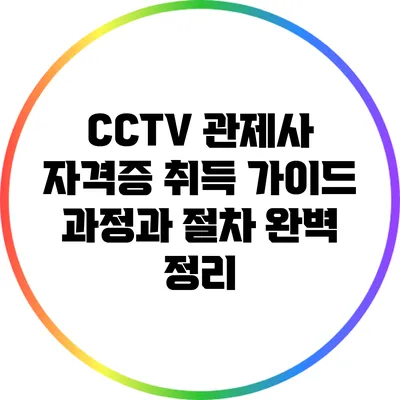 CCTV 관제사 자격증 취득 가이드: 과정과 절차 완벽 정리