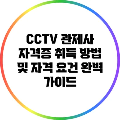 CCTV 관제사 자격증 취득 방법 및 자격 요건 완벽 가이드
