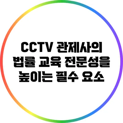 CCTV 관제사의 법률 교육: 전문성을 높이는 필수 요소