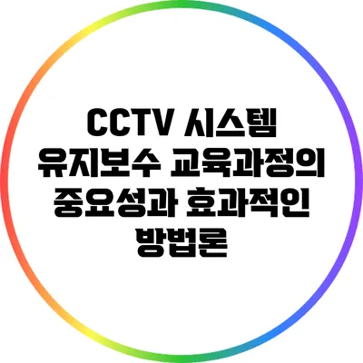 CCTV 시스템 유지보수 교육과정의 중요성과 효과적인 방법론