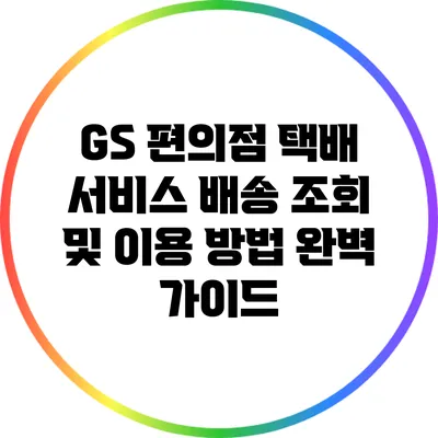 GS 편의점 택배 서비스: 배송 조회 및 이용 방법 완벽 가이드