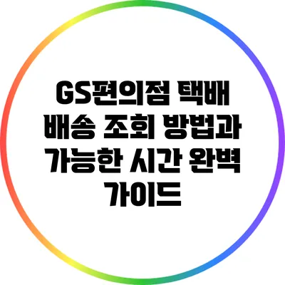GS편의점 택배 배송 조회 방법과 가능한 시간 완벽 가이드