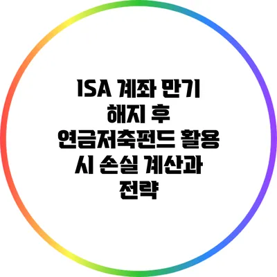ISA 계좌 만기 해지 후 연금저축펀드 활용 시 손실 계산과 전략