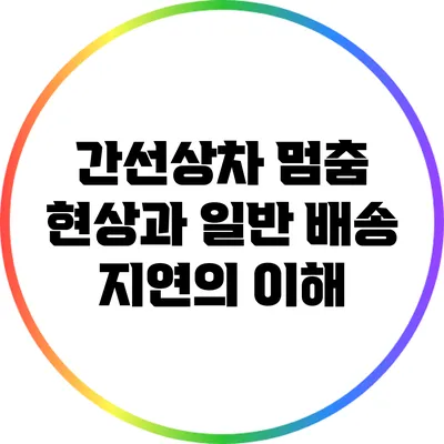 간선상차 멈춤 현상과 일반 배송 지연의 이해