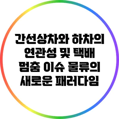 간선상차와 하차의 연관성 및 택배 멈춤 이슈: 물류의 새로운 패러다임