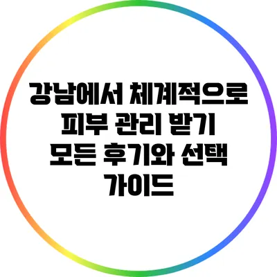 강남에서 체계적으로 피부 관리 받기: 모든 후기와 선택 가이드