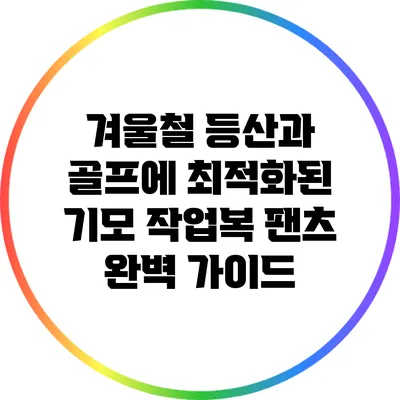 겨울철 등산과 골프에 최적화된 기모 작업복 팬츠 완벽 가이드