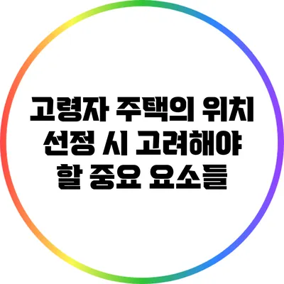 고령자 주택의 위치 선정 시 고려해야 할 중요 요소들