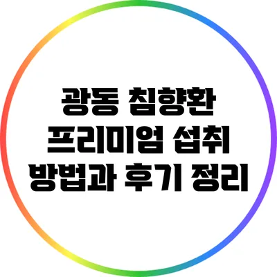 광동 침향환 프리미엄 섭취 방법과 후기 정리