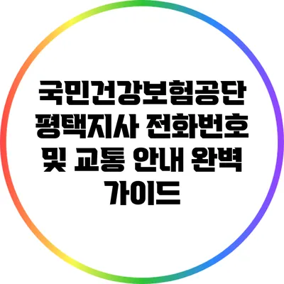 국민건강보험공단 평택지사: 전화번호 및 교통 안내 완벽 가이드