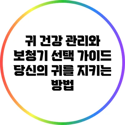 귀 건강 관리와 보청기 선택 가이드: 당신의 귀를 지키는 방법