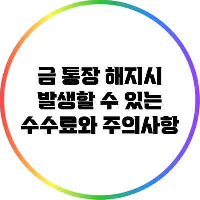 금 통장 해지시 발생할 수 있는 수수료와 주의사항