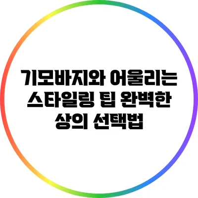 기모바지와 어울리는 스타일링 팁: 완벽한 상의 선택법