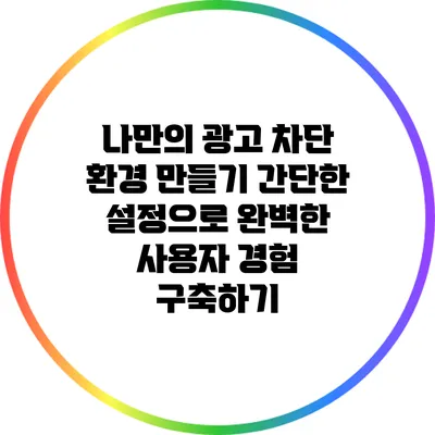 나만의 광고 차단 환경 만들기: 간단한 설정으로 완벽한 사용자 경험 구축하기