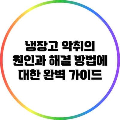 냉장고 악취의 원인과 해결 방법에 대한 완벽 가이드