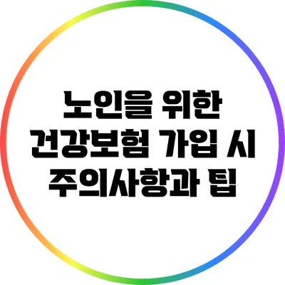 노인을 위한 건강보험 가입 시 주의사항과 팁