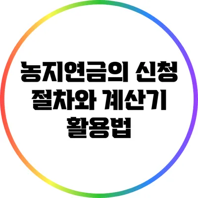 농지연금의 신청 절차와 계산기 활용법