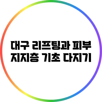 대구 리프팅과 피부 지지층: 기초 다지기