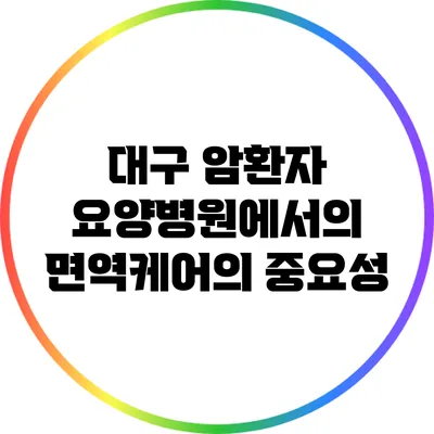 대구 암환자 요양병원에서의 면역케어의 중요성