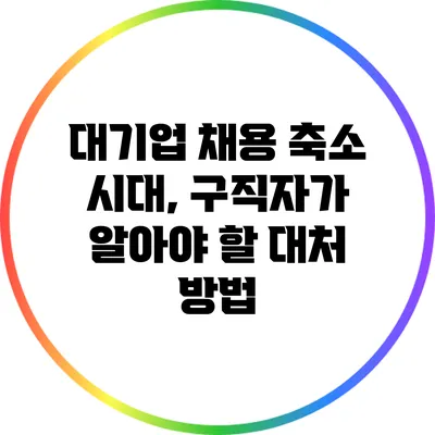 대기업 채용 축소 시대, 구직자가 알아야 할 대처 방법