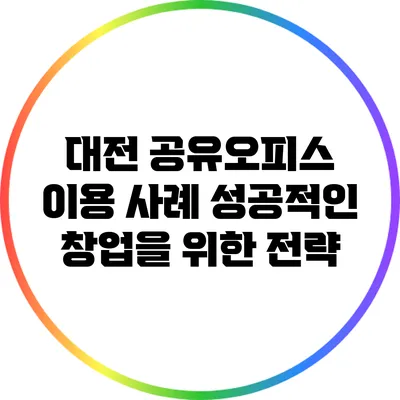 대전 공유오피스 이용 사례: 성공적인 창업을 위한 전략