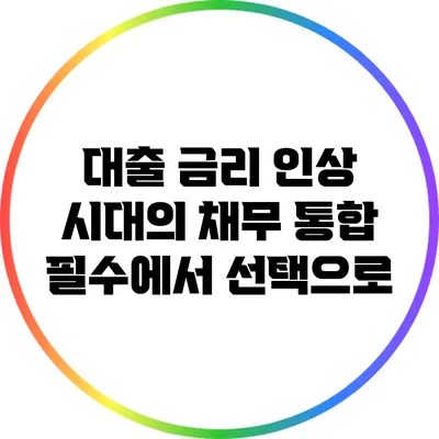 대출 금리 인상 시대의 채무 통합: 필수에서 선택으로