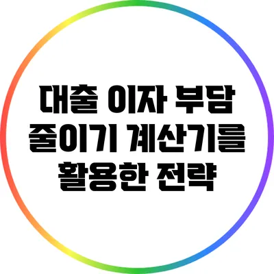 대출 이자 부담 줄이기: 계산기를 활용한 전략