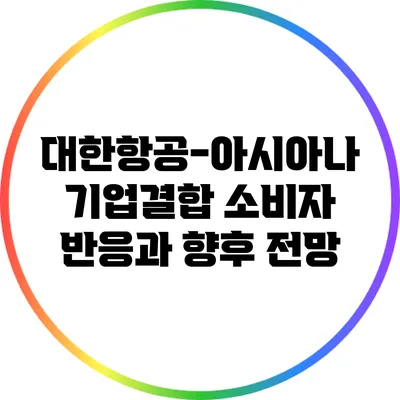 대한항공-아시아나 기업결합: 소비자 반응과 향후 전망