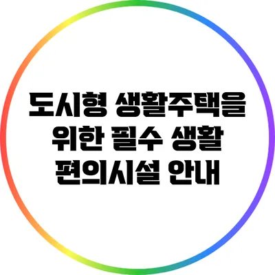 도시형 생활주택을 위한 필수 생활 편의시설 안내