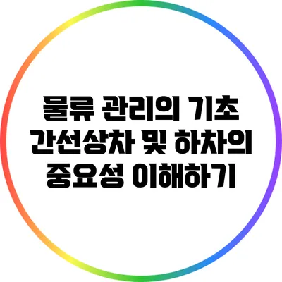 물류 관리의 기초: 간선상차 및 하차의 중요성 이해하기
