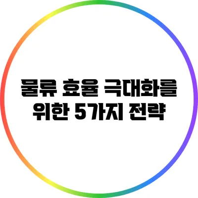 물류 효율 극대화를 위한 5가지 전략