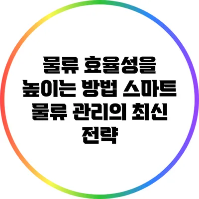 물류 효율성을 높이는 방법: 스마트 물류 관리의 최신 전략