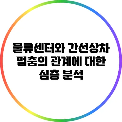 물류센터와 간선상차 멈춤의 관계에 대한 심층 분석