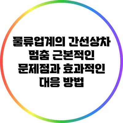 물류업계의 간선상차 멈춤: 근본적인 문제점과 효과적인 대응 방법