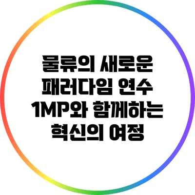 물류의 새로운 패러다임: 연수 1MP와 함께하는 혁신의 여정