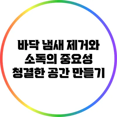 바닥 냄새 제거와 소독의 중요성: 청결한 공간 만들기
