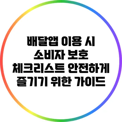 배달앱 이용 시 소비자 보호 체크리스트: 안전하게 즐기기 위한 가이드