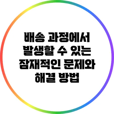 배송 과정에서 발생할 수 있는 잠재적인 문제와 해결 방법