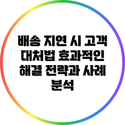 배송 지연 시 고객 대처법: 효과적인 해결 전략과 사례 분석