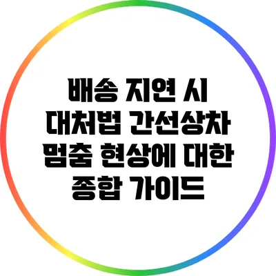 배송 지연 시 대처법: 간선상차 멈춤 현상에 대한 종합 가이드