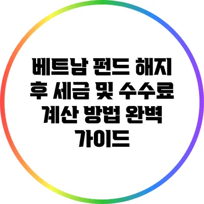 베트남 펀드 해지 후 세금 및 수수료 계산 방법 완벽 가이드
