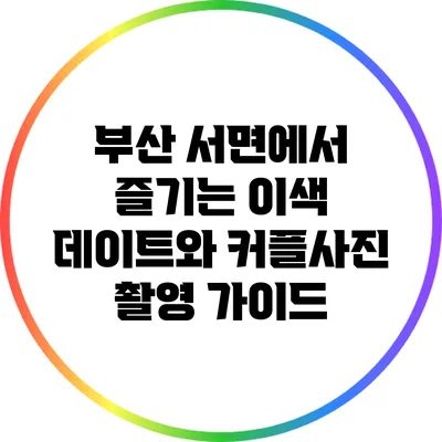 부산 서면에서 즐기는 이색 데이트와 커플사진 촬영 가이드