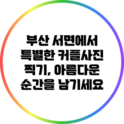부산 서면에서 특별한 커플사진 찍기, 아름다운 순간을 남기세요