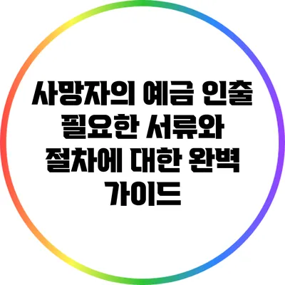 사망자의 예금 인출: 필요한 서류와 절차에 대한 완벽 가이드