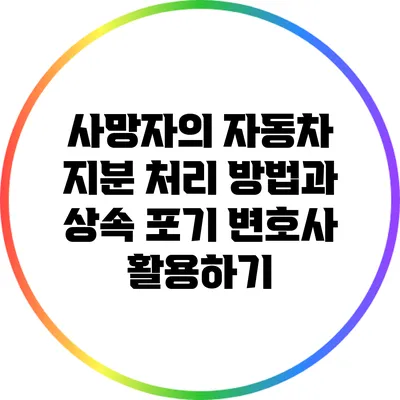 사망자의 자동차 지분 처리 방법과 상속 포기 변호사 활용하기