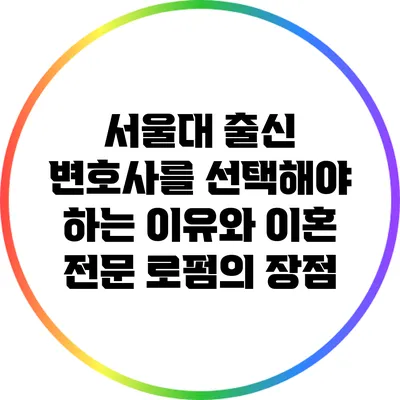 서울대 출신 변호사를 선택해야 하는 이유와 이혼 전문 로펌의 장점