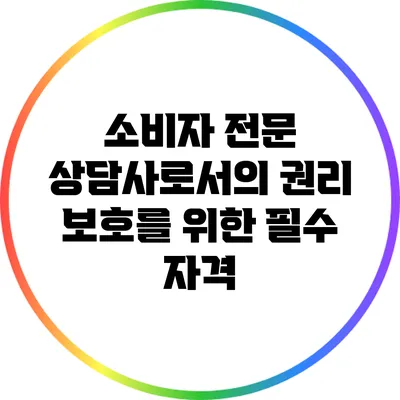 소비자 전문 상담사로서의 권리 보호를 위한 필수 자격